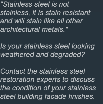 We offer a comprehensive range of professional stainless steel contracting, consulting and engineering services that solve oxidized stainless steel building facade panel cleaning, rusting stainless steel curtain wall refinishing, stained stainless steel window mullion restoration and dirty stainless steel window frame remedial maintenance cleaning requirements. Our highly trained company technicians clean, repair, refinish and restore architectural stainless steel surface finishes on-site.